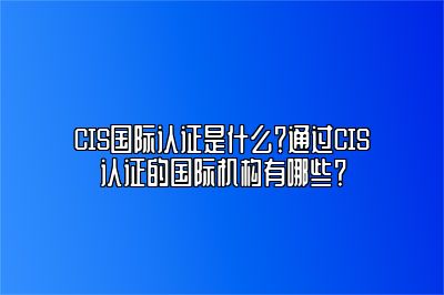 CIS国际认证是什么？通过CIS认证的国际机构有哪些？