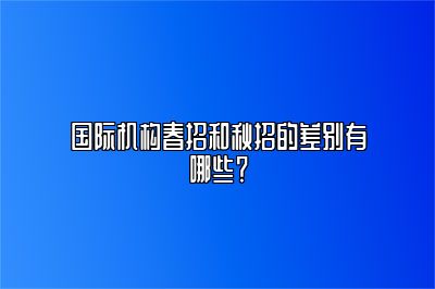 国际机构春招和秋招的差别有哪些？