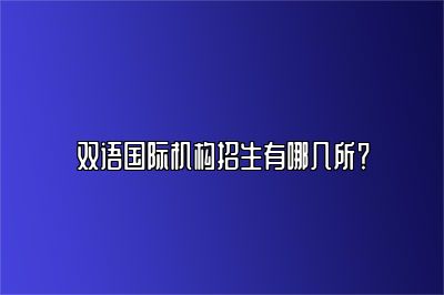 双语国际机构招生有哪几所？