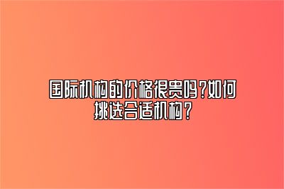 国际机构的价格很贵吗？如何挑选合适机构？