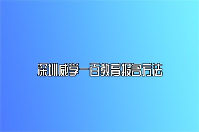 深圳威学一百教育报名方法 