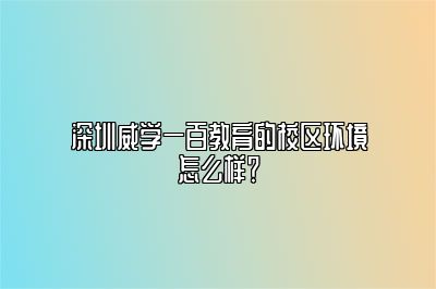 深圳威学一百教育的校区环境怎么样？ 