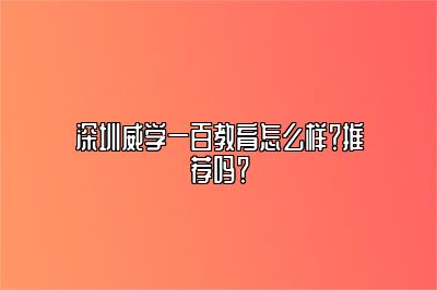 深圳威学一百教育怎么样？推荐吗？ 