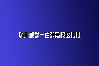 深圳威学一百教育校区地址 