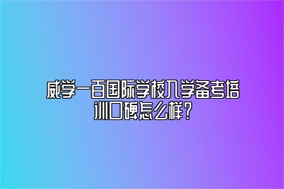 威学一百国际学校入学备考培训口碑怎么样？