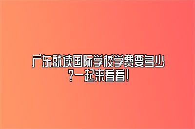 广东就读国际学校学费要多少？一起来看看！