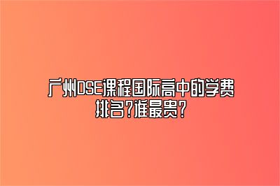 广州DSE课程国际高中的学费排名？谁最贵？