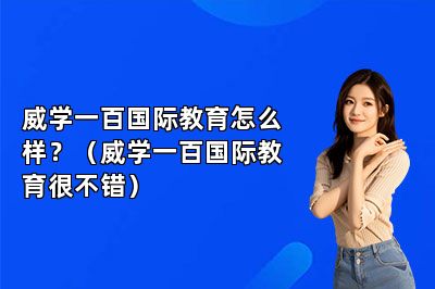 威学一百国际教育怎么样？（威学一百国际教育很不错） 