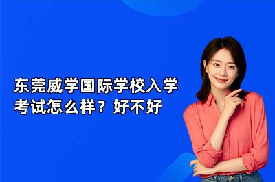 东莞威学国际学校入学考试怎么样？好不好