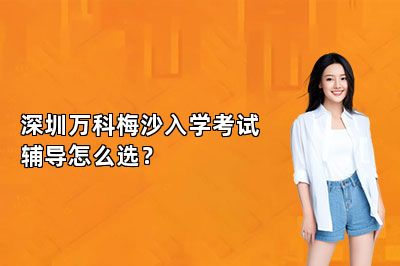 深圳万科梅沙入学考试辅导怎么选？