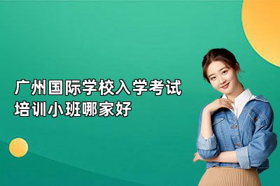 广州国际学校入学考试培训小班哪家好 