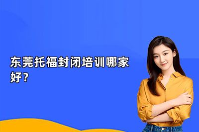 东莞托福封闭培训哪家好？ 