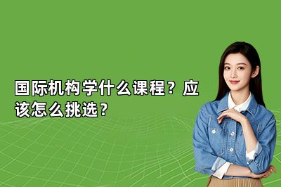 国际机构学什么课程？应该怎么挑选？ 
