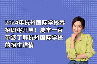 2024年杭州国际学校春招即将开启！威学一百带您了解杭州国际学校的招生详情 