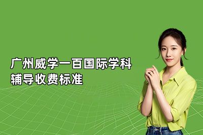 广州威学一百国际学科辅导收费标准 