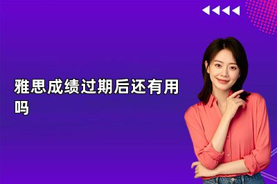 雅思成绩过期后还有用吗 