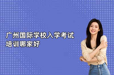 广州国际学校入学考试培训哪家好 