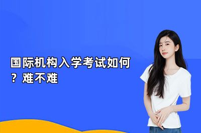 国际机构入学考试如何？难不难 