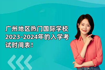 广州地区热门国际学校2023-2024年的入学考试时间表！ 