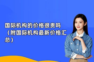 国际机构的价格很贵吗（附国际机构最新价格汇总） 