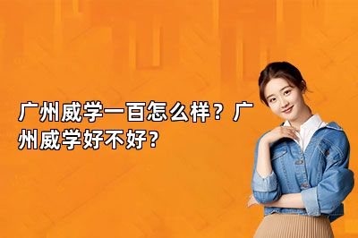 广州威学一百怎么样？广州威学好不好？ 