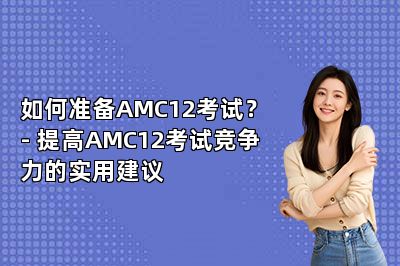 如何准备AMC12考试？- 提高AMC12考试竞争力的实用建议 