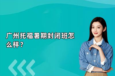 广州托福暑期封闭班怎么样？ 