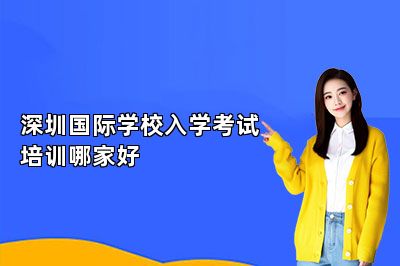 深圳国际学校入学考试培训哪家好（推荐深圳威学一百）