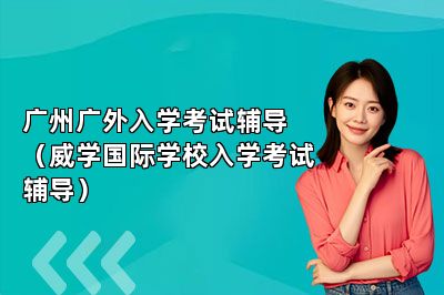 广州广外入学考试辅导（威学国际学校入学考试辅导） 