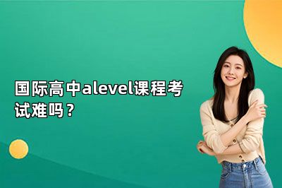 国际高中alevel课程考试难吗？