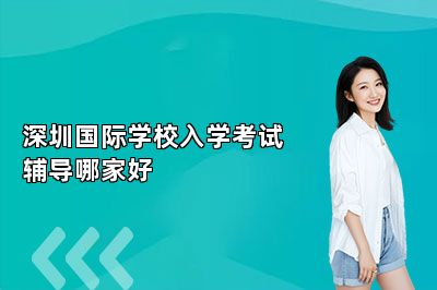 深圳国际学校入学考试辅导哪家好 