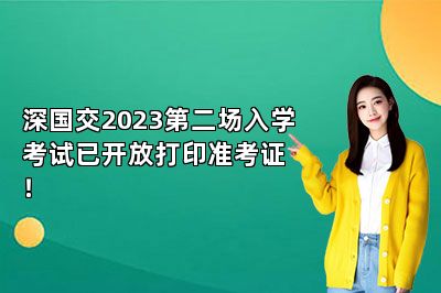 深国交2023第二场入学考试已开放打印准考证！ 