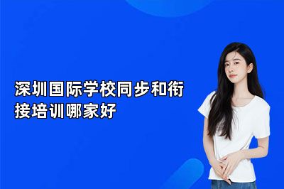 深圳国际学校同步和衔接培训哪家好（推荐深圳威学一百） 