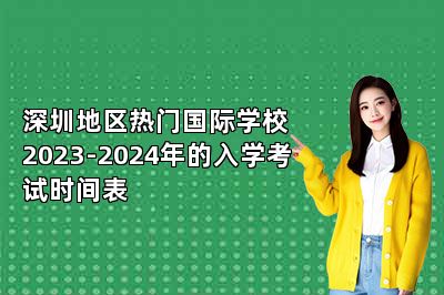 深圳地区热门国际学校2023-2024年的入学考试时间表