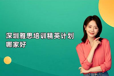深圳雅思培训精英计划哪家好 