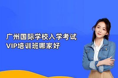 广州国际学校入学考试VIP培训班哪家好 