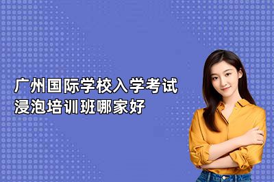 广州国际学校入学考试浸泡培训班哪家好 