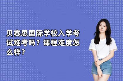 贝赛思国际学校入学考试难考吗？课程难度怎么样？
