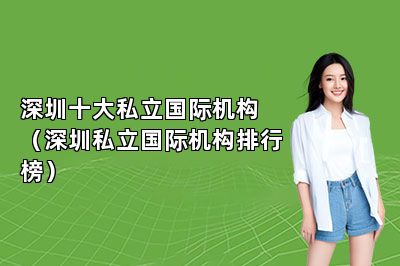 深圳十大私立国际机构（深圳私立国际机构排行榜） 