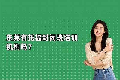 东莞有托福封闭班培训机构吗？