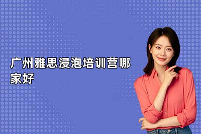 广州雅思浸泡培训营哪家好 