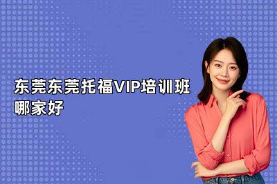 东莞东莞托福VIP培训班哪家好