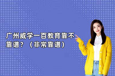 广州威学一百教育靠不靠谱？（非常靠谱） 