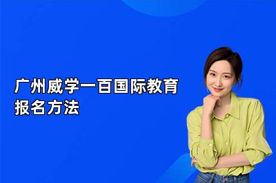 广州威学一百国际教育报名方法 