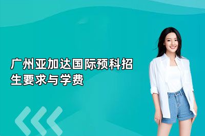 广州亚加达国际预科招生要求与学费
