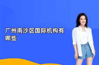 广州南沙区国际机构有哪些 
