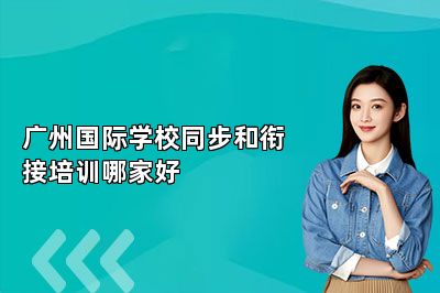广州国际学校同步和衔接培训哪家好 