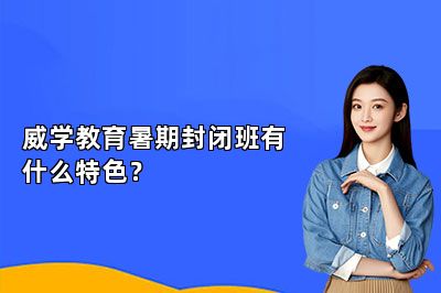 威学教育暑期封闭班有什么特色？ 