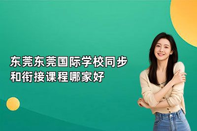 东莞东莞国际学校同步和衔接课程哪家好