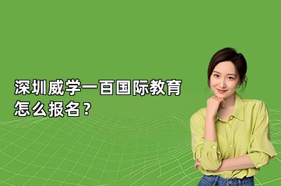 深圳威学一百国际教育怎么报名？ 